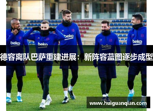德容离队巴萨重建进展：新阵容蓝图逐步成型