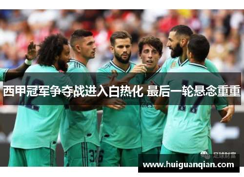 西甲冠军争夺战进入白热化 最后一轮悬念重重